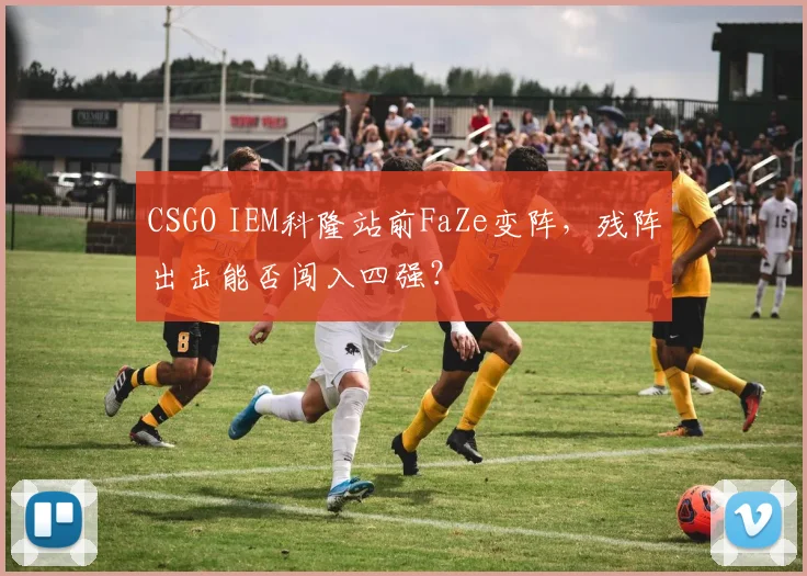 CSGO IEM科隆站前FaZe变阵,残阵出击能否闯入四强?