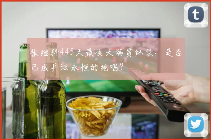 张继科445天最快大满贯纪录，是否已成乒坛永恒的绝唱？