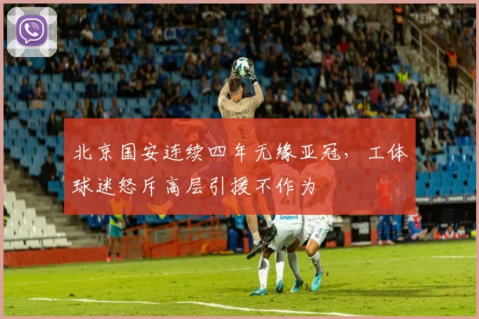 北京国安连续四年无缘亚冠,工体球迷怒斥高层引援不作为