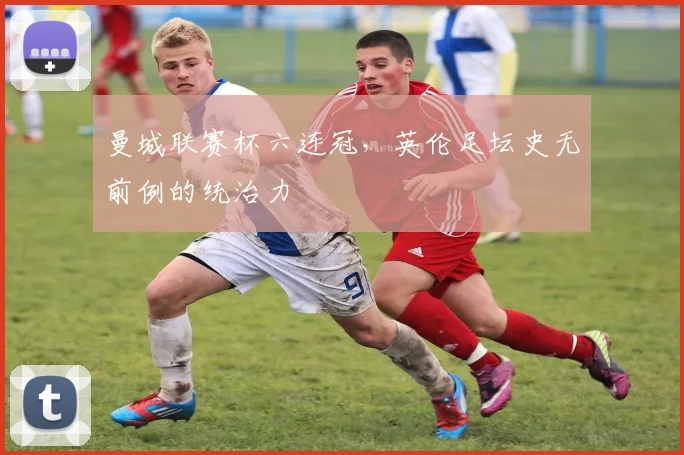 曼城联赛杯六连冠,英伦足坛史无前例的统治力