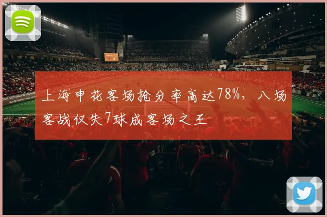 上海申花客场抢分率高达78%，八场客战仅失7球成客场之王