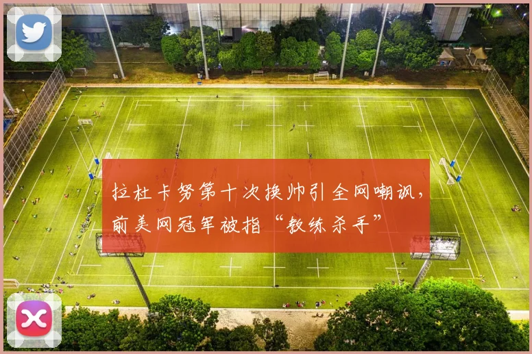 拉杜卡努第十次换帅引全网嘲讽，前美网冠军被指“教练杀手”