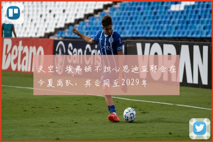 天空：埃弗顿不担心恩迪亚耶会在今夏离队，其合同至2029年