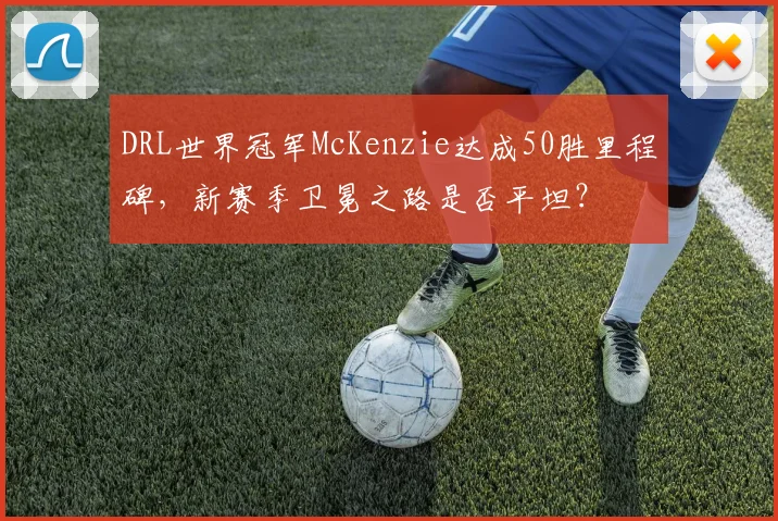 DRL世界冠军McKenzie达成50胜里程碑,新赛季卫冕之路是否平坦?