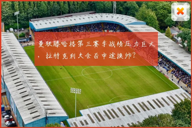 曼联滕哈格第三赛季战绩压力巨大,拉特克利夫会否中途换帅?