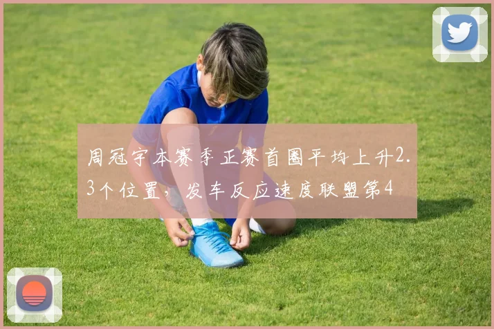 周冠宇本赛季正赛首圈平均上升2.3个位置，发车反应速度联盟第4