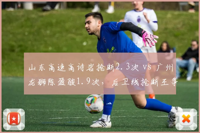 山东高速高诗岩抢断2.3次 vs 广州龙狮陈盈骏1.9次,后卫线抢断王争夺
